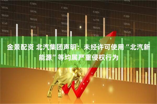 金景配资 北汽集团声明：未经许可使用“北汽新能源”等均属严重侵权行为
