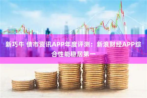 新巧牛 债市资讯APP年度评测：新浪财经APP综合性能稳居第一