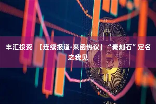 丰汇投资  【连续报道·来函热议】“秦刻石”定名之我见