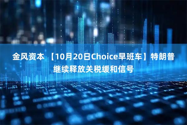 金风资本 【10月20日Choice早班车】特朗普继续释放关税缓和信号