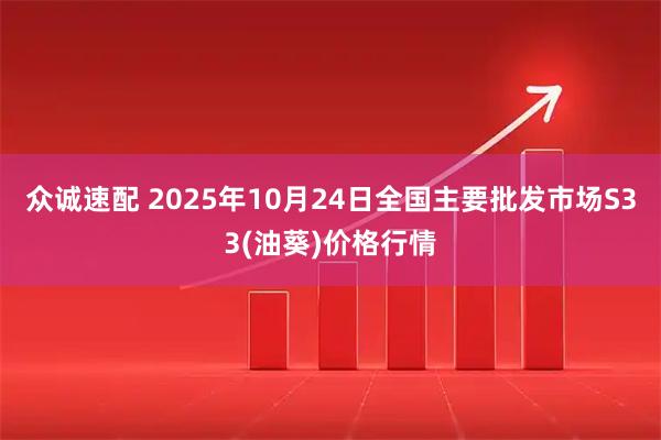 众诚速配 2025年10月24日全国主要批发市场S33(油葵)价格行情
