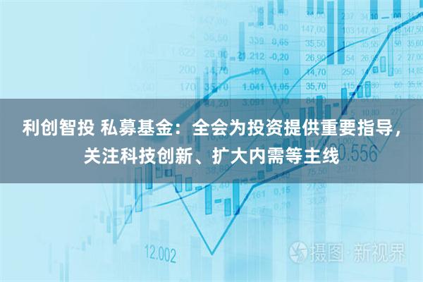 利创智投 私募基金：全会为投资提供重要指导，关注科技创新、扩大内需等主线