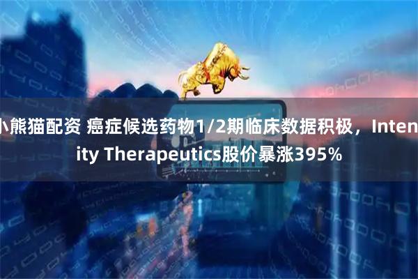 小熊猫配资 癌症候选药物1/2期临床数据积极，Intensity Therapeutics股价暴涨395%