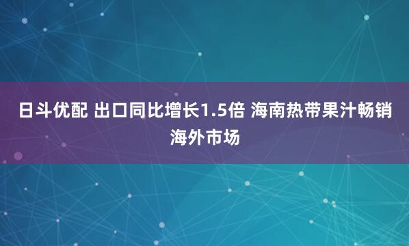 日斗优配 出口同比增长1.5倍 海南热带果汁畅销海外市场