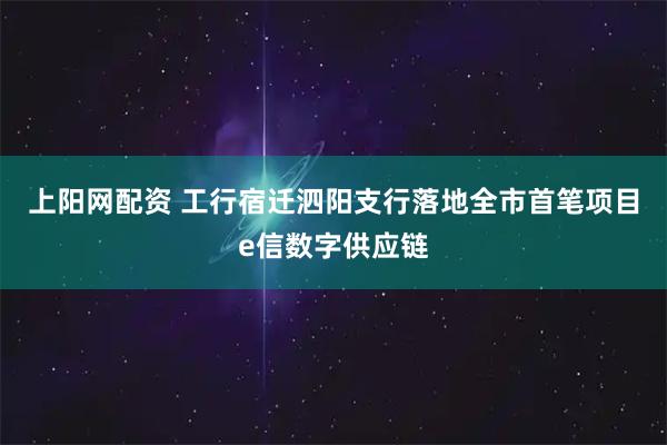 上阳网配资 工行宿迁泗阳支行落地全市首笔项目e信数字供应链