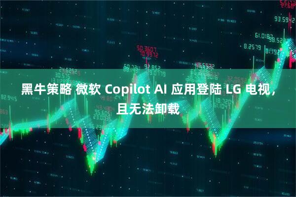 黑牛策略 微软 Copilot AI 应用登陆 LG 电视，且无法卸载