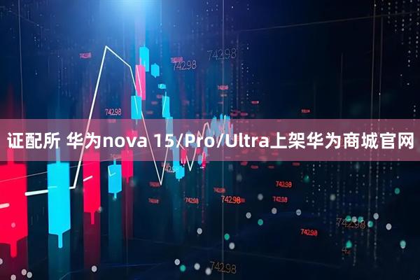 证配所 华为nova 15/Pro/Ultra上架华为商城官网