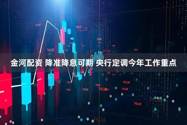 金河配资 降准降息可期 央行定调今年工作重点