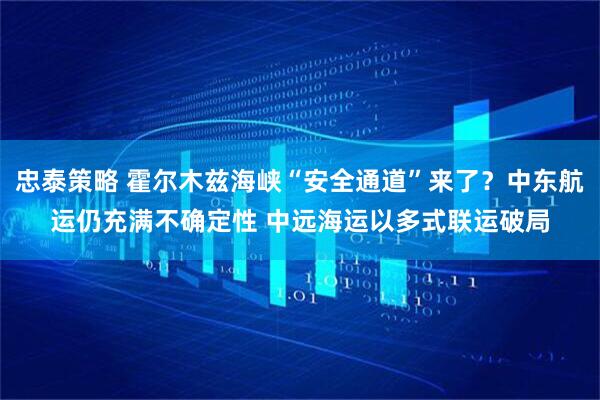 忠泰策略 霍尔木兹海峡“安全通道”来了？中东航运仍充满不确定性 中远海运以多式联运破局