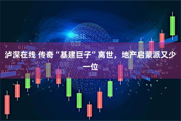 泸深在线 传奇“基建巨子”离世，地产启蒙派又少一位
